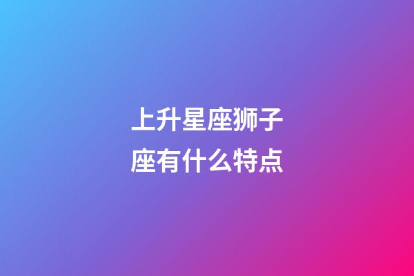 上升星座狮子座有什么特点-第1张-星座运势-玄机派