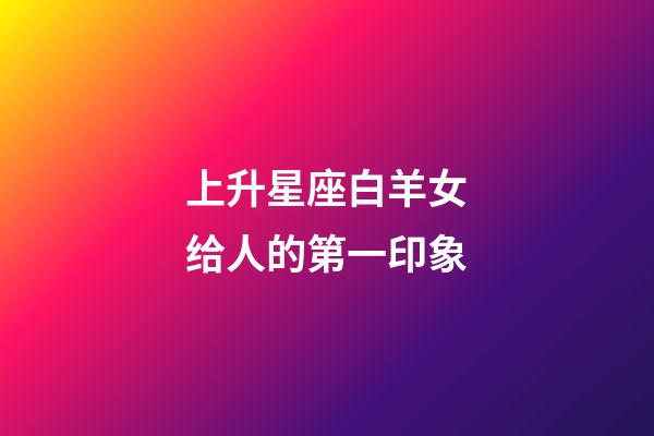 上升星座白羊女给人的第一印象-第1张-星座运势-玄机派