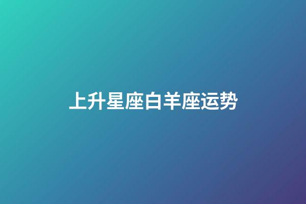 上升星座白羊座运势-第1张-星座运势-玄机派