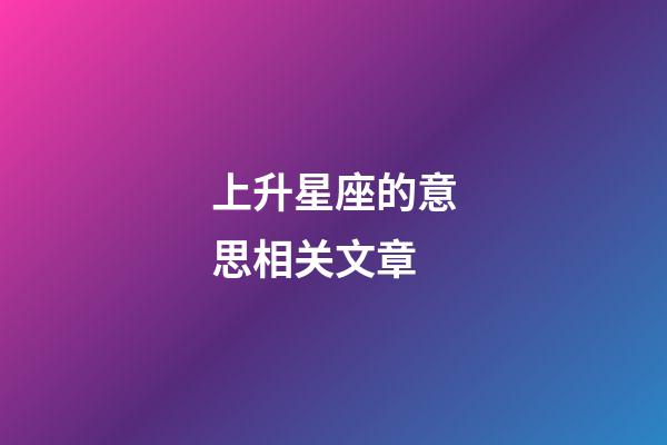 上升星座的意思相关文章-第1张-星座运势-玄机派