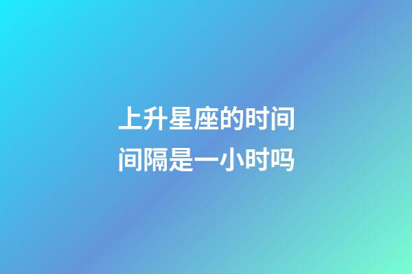 上升星座的时间间隔是一小时吗-第1张-星座运势-玄机派