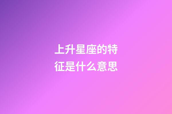 上升星座的特征是什么意思-第1张-星座运势-玄机派