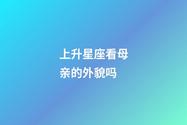 上升星座看母亲的外貌吗-第1张-星座运势-玄机派