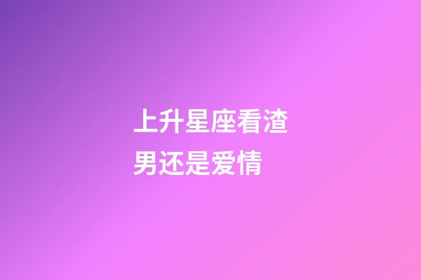 上升星座看渣男还是爱情-第1张-星座运势-玄机派