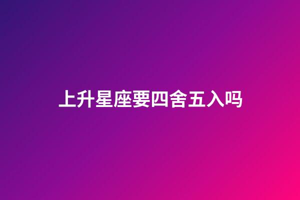 上升星座要四舍五入吗-第1张-星座运势-玄机派