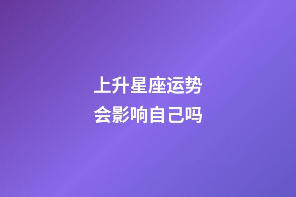 上升星座运势会影响自己吗-第1张-星座运势-玄机派