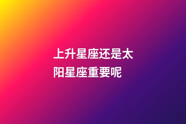 上升星座还是太阳星座重要呢-第1张-星座运势-玄机派