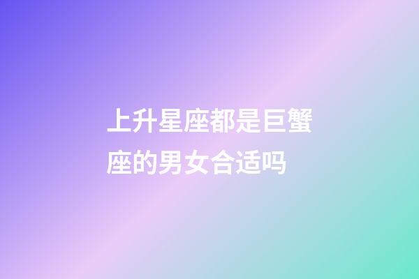 上升星座都是巨蟹座的男女合适吗-第1张-星座运势-玄机派