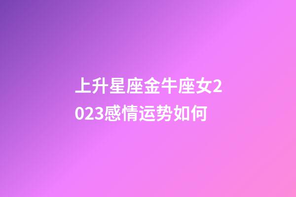 上升星座金牛座女2023感情运势如何-第1张-星座运势-玄机派