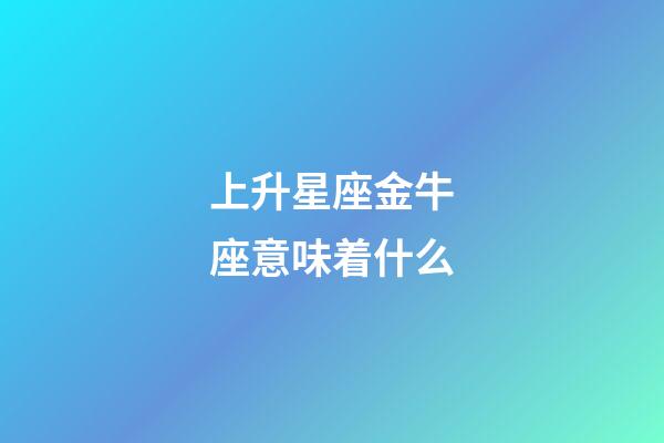 上升星座金牛座意味着什么-第1张-星座运势-玄机派