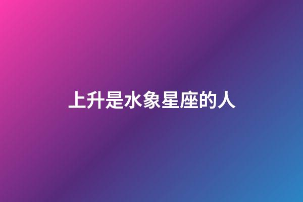 上升是水象星座的人-第1张-星座运势-玄机派