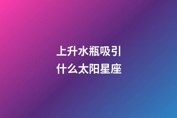 上升水瓶吸引什么太阳星座-第1张-星座运势-玄机派