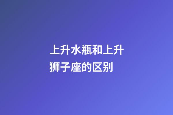 上升水瓶和上升狮子座的区别-第1张-星座运势-玄机派