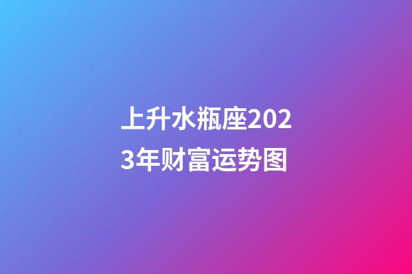 上升水瓶座2023年财富运势图-第1张-星座运势-玄机派