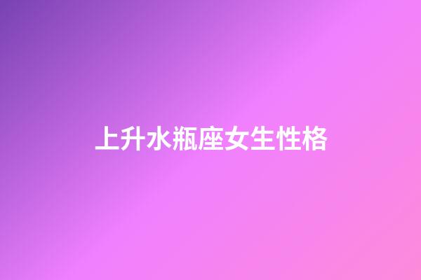 上升水瓶座女生性格-第1张-星座运势-玄机派