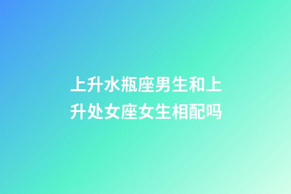 上升水瓶座男生和上升处女座女生相配吗-第1张-星座运势-玄机派