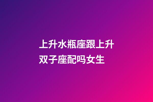 上升水瓶座跟上升双子座配吗女生-第1张-星座运势-玄机派