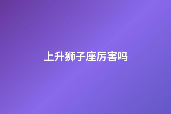 上升狮子座厉害吗-第1张-星座运势-玄机派