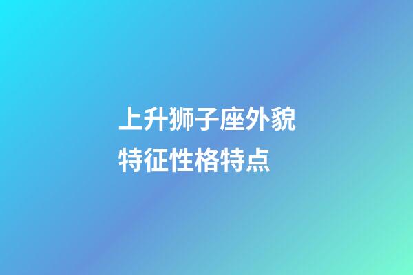 上升狮子座外貌特征性格特点-第1张-星座运势-玄机派