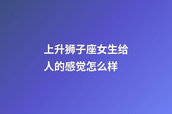 上升狮子座女生给人的感觉怎么样-第1张-星座运势-玄机派