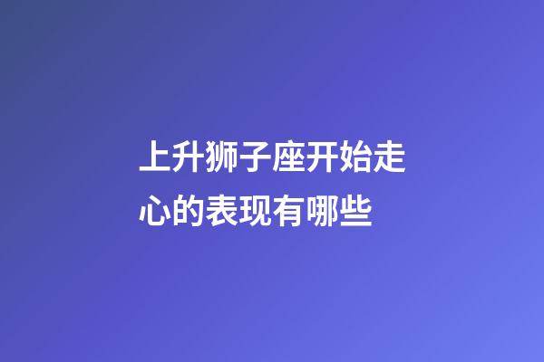 上升狮子座开始走心的表现有哪些-第1张-星座运势-玄机派