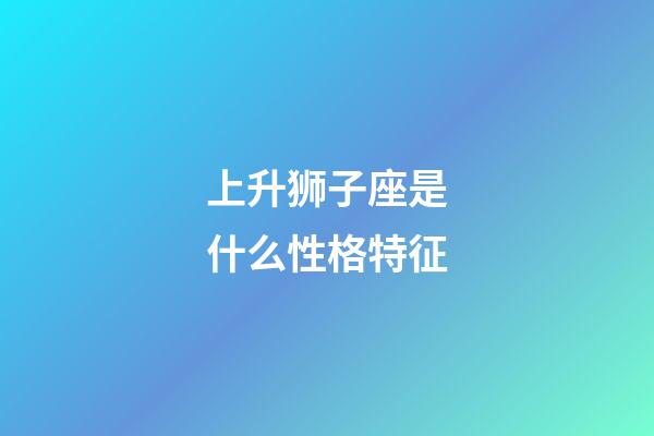 上升狮子座是什么性格特征-第1张-星座运势-玄机派