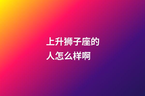上升狮子座的人怎么样啊-第1张-星座运势-玄机派