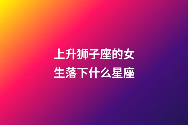 上升狮子座的女生落下什么星座-第1张-星座运势-玄机派