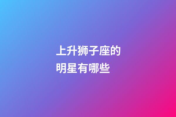 上升狮子座的明星有哪些-第1张-星座运势-玄机派