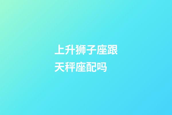 上升狮子座跟天秤座配吗-第1张-星座运势-玄机派