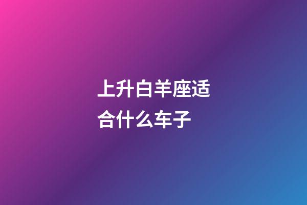 上升白羊座适合什么车子-第1张-星座运势-玄机派