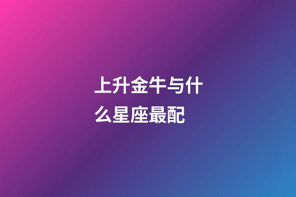 上升金牛与什么星座最配-第1张-星座运势-玄机派