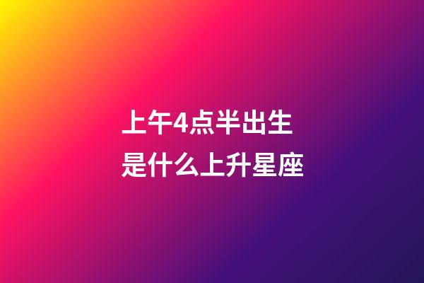 上午4点半出生是什么上升星座-第1张-星座运势-玄机派