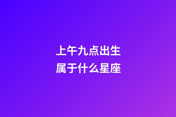 上午九点出生属于什么星座-第1张-星座运势-玄机派