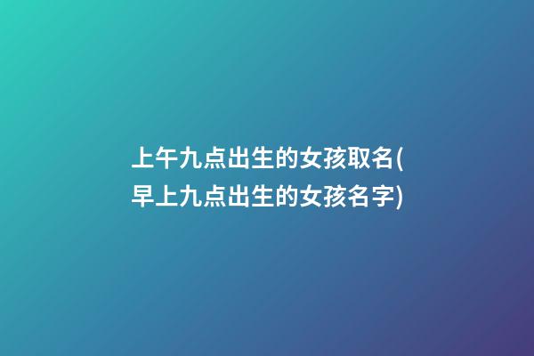 上午九点出生的女孩取名(早上九点出生的女孩名字)