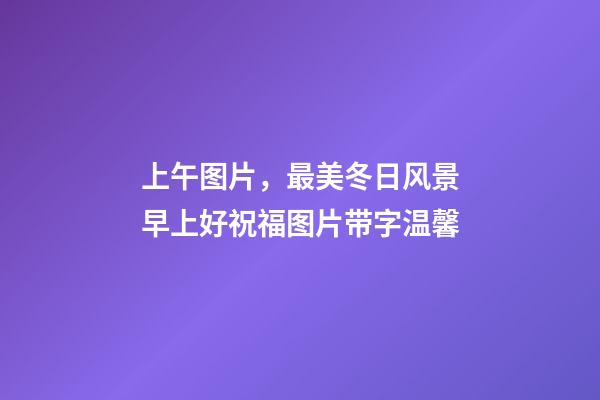 上午图片，最美冬日风景早上好祝福图片带字温馨-第1张-观点-玄机派