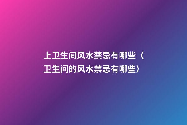 上卫生间风水禁忌有哪些（卫生间的风水禁忌有哪些）
