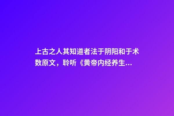 上古之人其知道者法于阴阳和于术数原文，聆听《黄帝内经养生大道》(5)养生总原则——法于阴阳-第1张-观点-玄机派