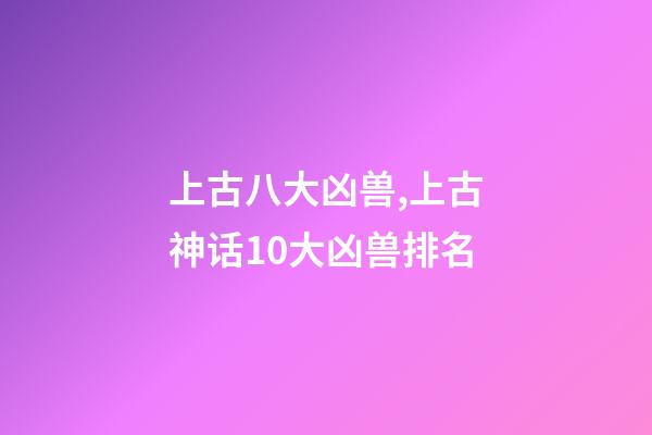 上古八大凶兽,上古神话10大凶兽排名-第1张-观点-玄机派