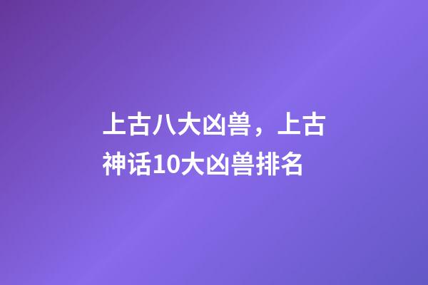 上古八大凶兽，上古神话10大凶兽排名-第1张-观点-玄机派
