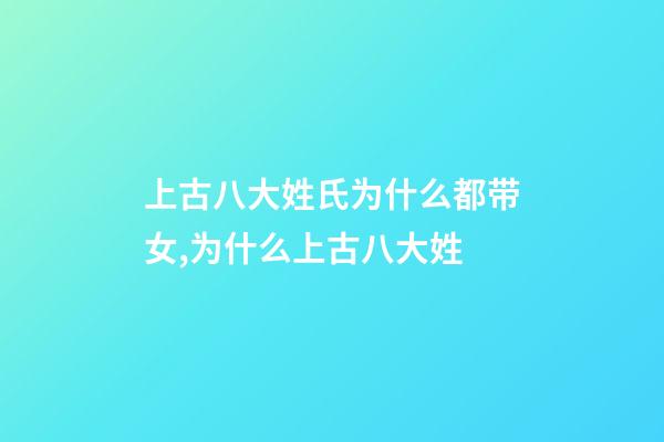 上古八大姓氏为什么都带女,为什么上古八大姓-第1张-观点-玄机派