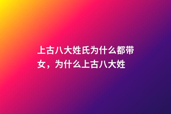 上古八大姓氏为什么都带女，为什么上古八大姓-第1张-观点-玄机派