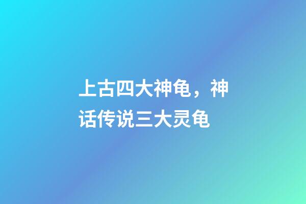 上古四大神龟，神话传说三大灵龟-第1张-观点-玄机派