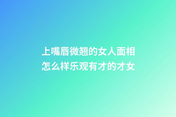 上嘴唇微翘的女人面相怎么样?乐观有才的才女