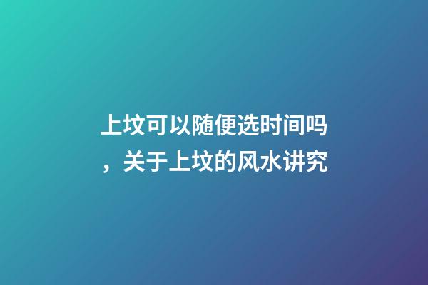 上坟可以随便选时间吗，关于上坟的风水讲究
