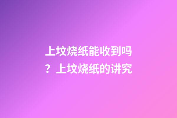 上坟烧纸能收到吗？上坟烧纸的讲究