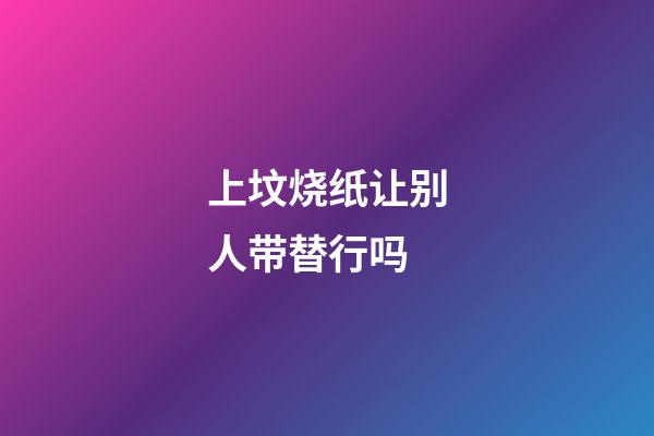 上坟烧纸让别人带替行吗