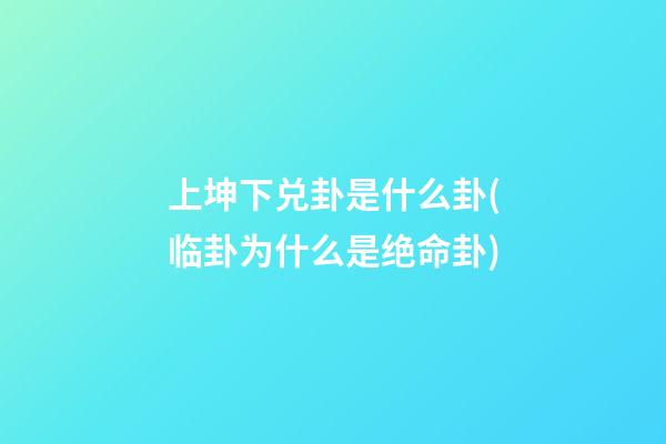 上坤下兑卦是什么卦(临卦为什么是绝命卦)