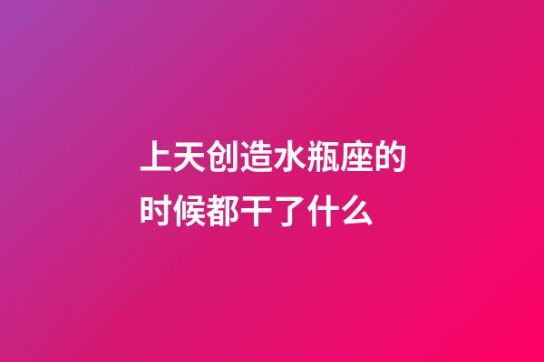 上天创造水瓶座的时候都干了什么-第1张-星座运势-玄机派