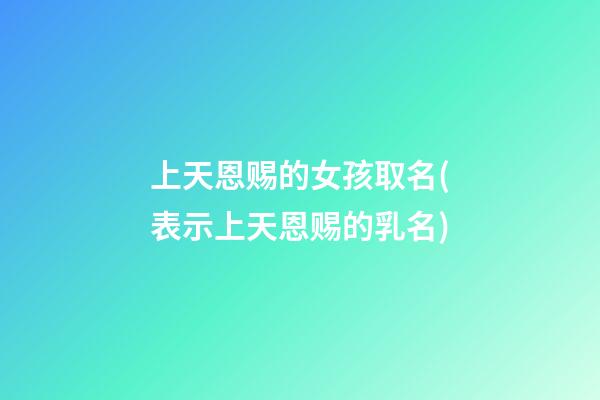 上天恩赐的女孩取名(表示上天恩赐的乳名)